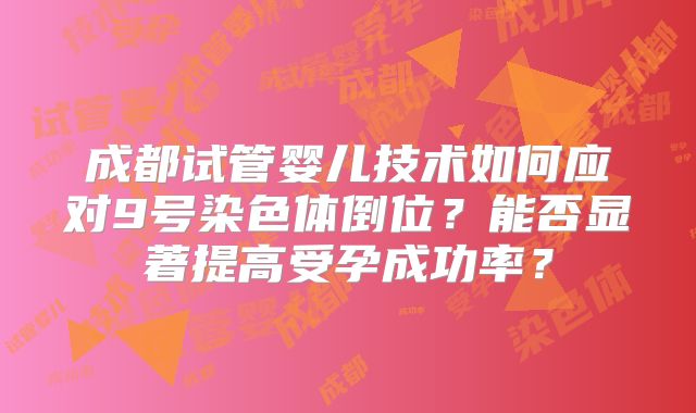 成都试管婴儿技术如何应对9号染色体倒位？能否显著提高受孕成功率？