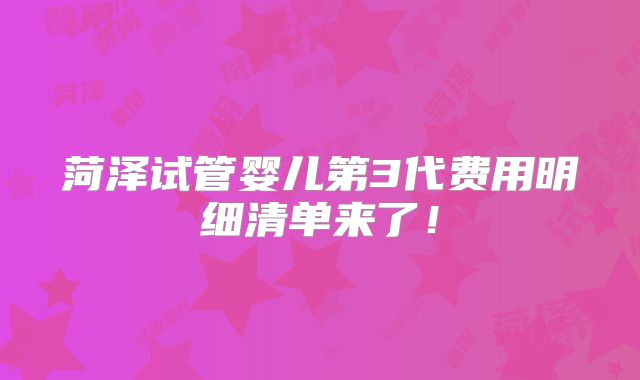 菏泽试管婴儿第3代费用明细清单来了!