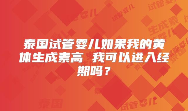 泰国试管婴儿如果我的黄体生成素高 我可以进入经期吗?