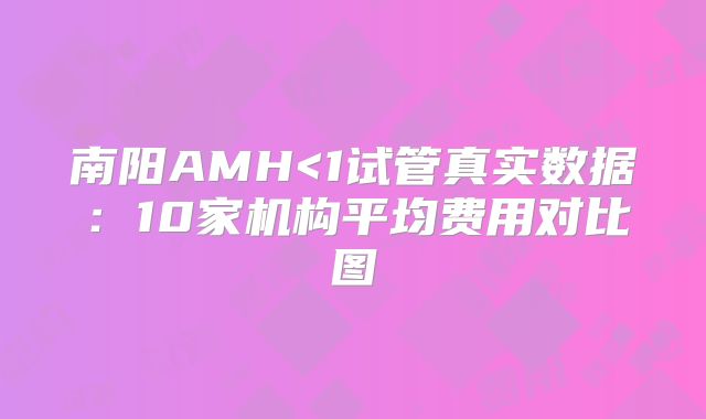 南阳AMH<1试管真实数据：10家机构平均费用对比图