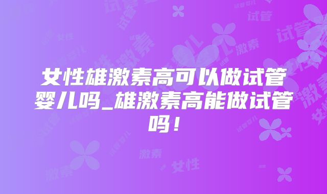 女性雄激素高可以做试管婴儿吗_雄激素高能做试管吗!