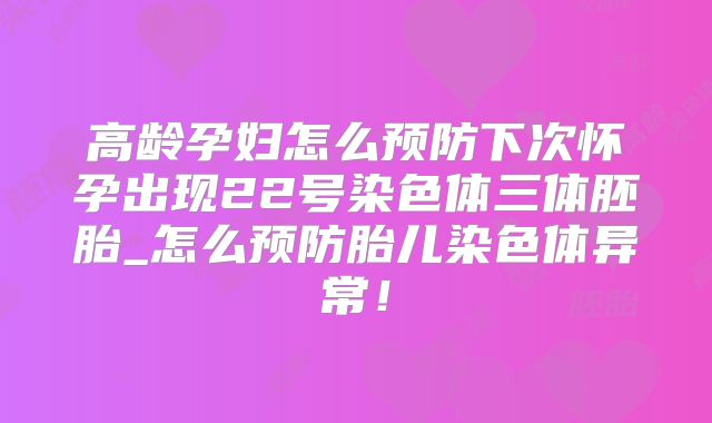 高龄孕妇怎么预防下次怀孕出现22号染色体三体胚胎_怎么预防胎儿染色体异常！
