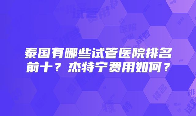 泰国有哪些试管医院排名前十？杰特宁费用如何？