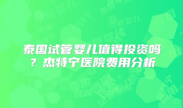 泰国试管婴儿值得投资吗？杰特宁医院费用分析