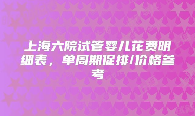 上海六院试管婴儿花费明细表，单周期促排/价格参考