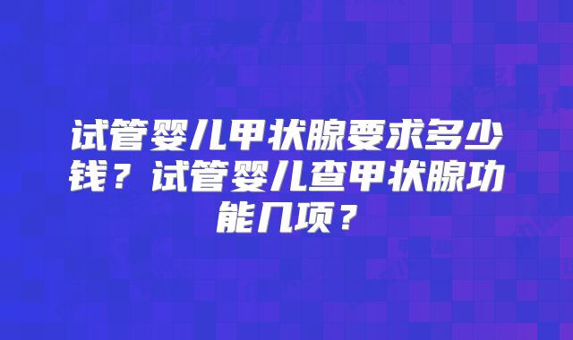 试管婴儿甲状腺要求多少钱？试管婴儿查甲状腺功能几项？