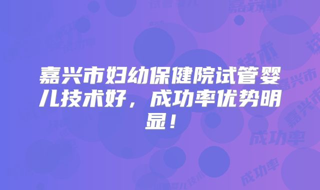 嘉兴市妇幼保健院试管婴儿技术好，成功率优势明显！