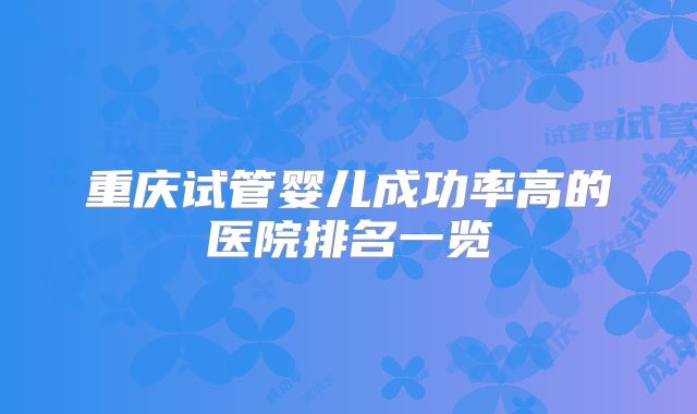 重庆试管婴儿成功率高的医院排名一览