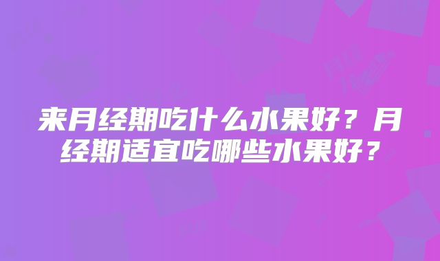 来月经期吃什么水果好?月经期适宜吃哪些水果好?