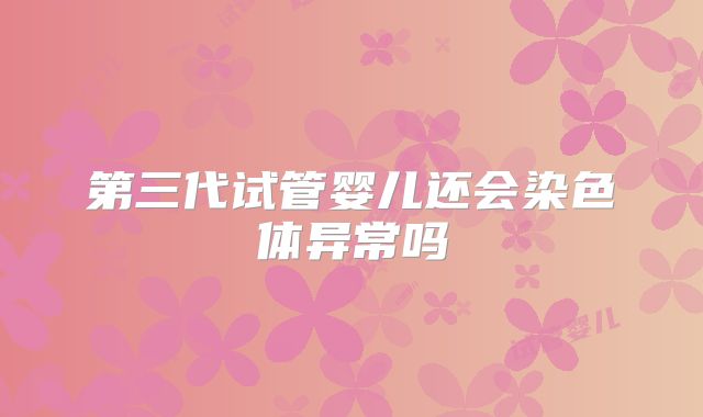 第三代试管婴儿还会染色体异常吗