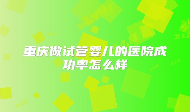 重庆做试管婴儿的医院成功率怎么样