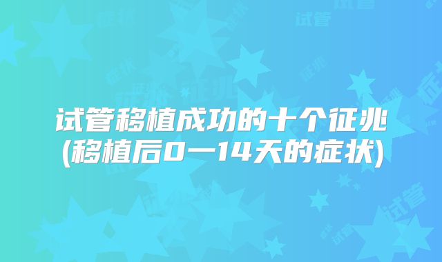 试管移植成功的十个征兆(移植后0一14天的症状)