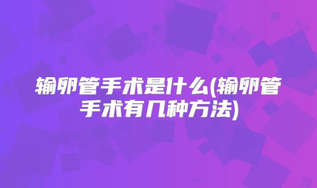 输卵管手术是什么(输卵管手术有几种方法)