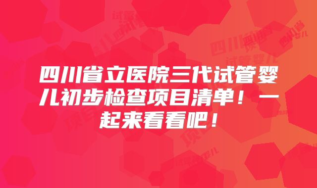 四川省立医院三代试管婴儿初步检查项目清单！一起来看看吧！