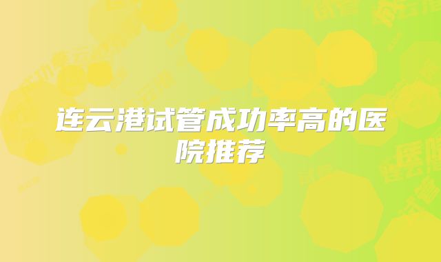 连云港试管成功率高的医院推荐