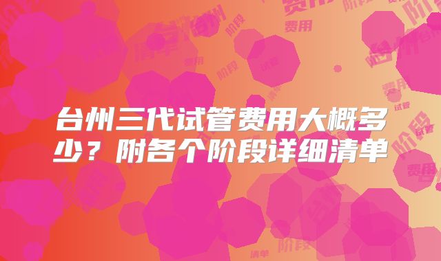 台州三代试管费用大概多少？附各个阶段详细清单
