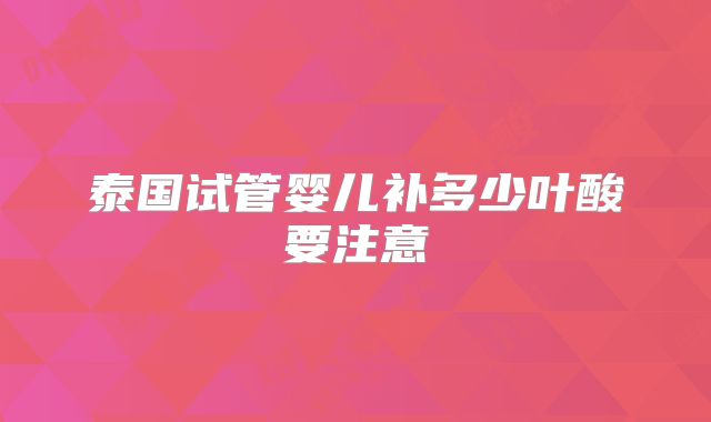泰国试管婴儿补多少叶酸要注意