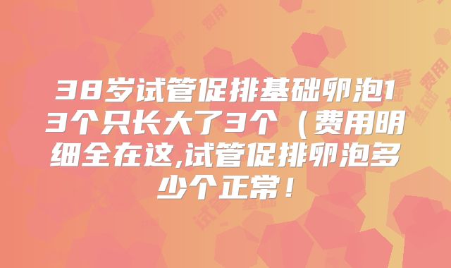 38岁试管促排基础卵泡13个只长大了3个（费用明细全在这,试管促排卵泡多少个正常！