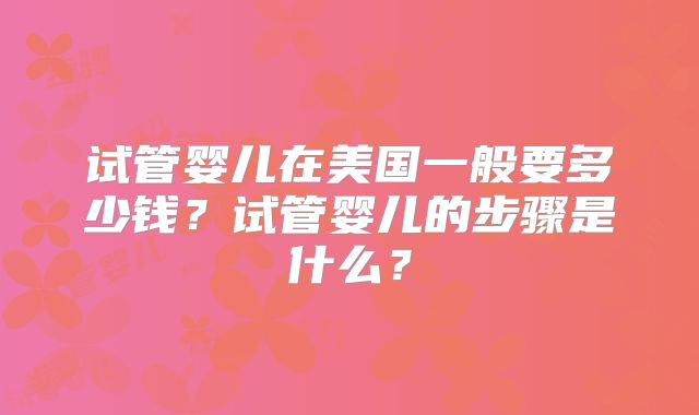 试管婴儿在美国一般要多少钱？试管婴儿的步骤是什么？
