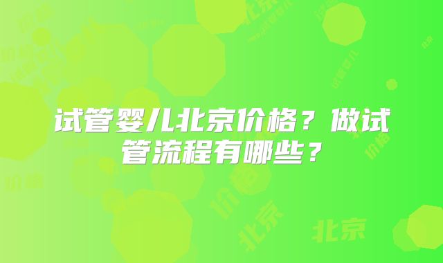 试管婴儿北京价格?做试管流程有哪些?