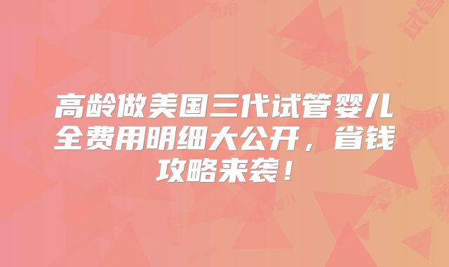 高龄做美国三代试管婴儿全费用明细大公开,省钱攻略来袭!