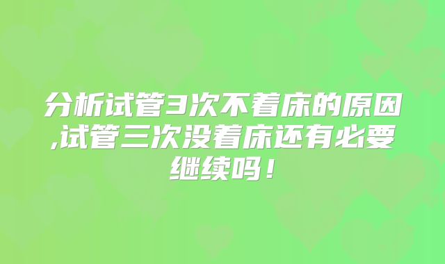 分析试管3次不着床的原因,试管三次没着床还有必要继续吗！