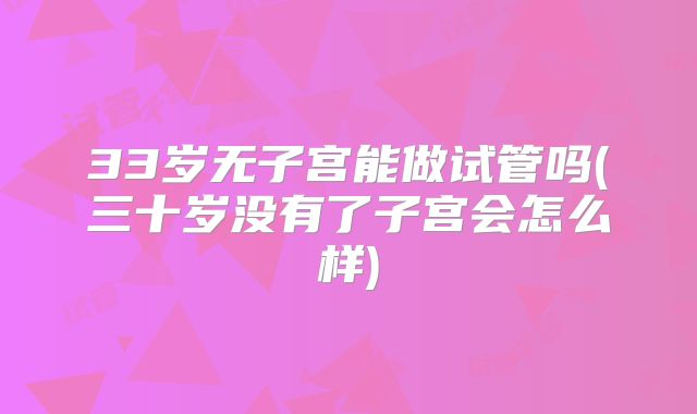 33岁无子宫能做试管吗(三十岁没有了子宫会怎么样)