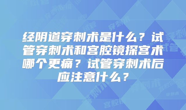 经阴道穿刺术是什么？试管穿刺术和宫腔镜探宫术哪个更痛？试管穿刺术后应注意什么？