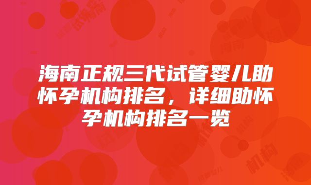 海南正规三代试管婴儿助怀孕机构排名,详细助怀孕机构排名一览