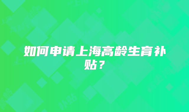 如何申请上海高龄生育补贴？