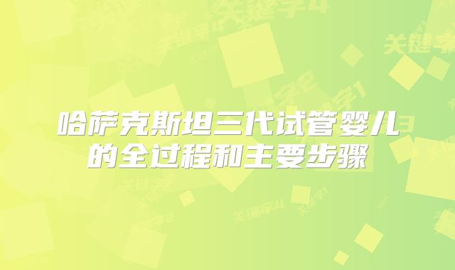 哈萨克斯坦三代试管婴儿的全过程和主要步骤