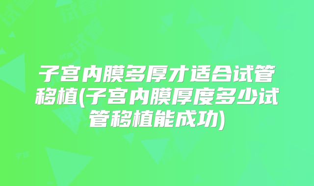 子宫内膜多厚才适合试管移植(子宫内膜厚度多少试管移植能成功)