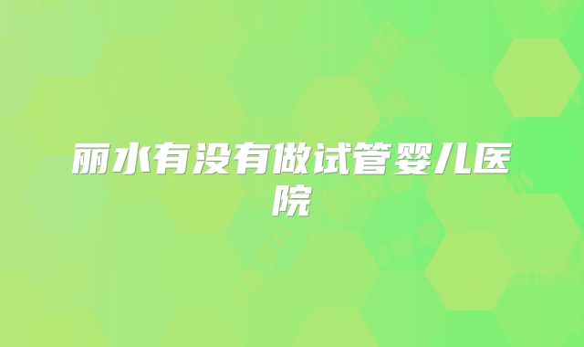 丽水有没有做试管婴儿医院
