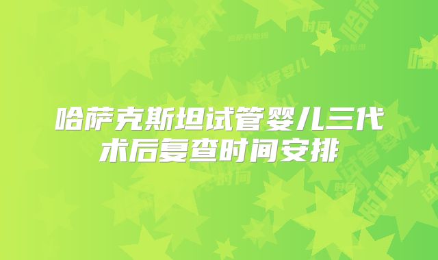 哈萨克斯坦试管婴儿三代术后复查时间安排