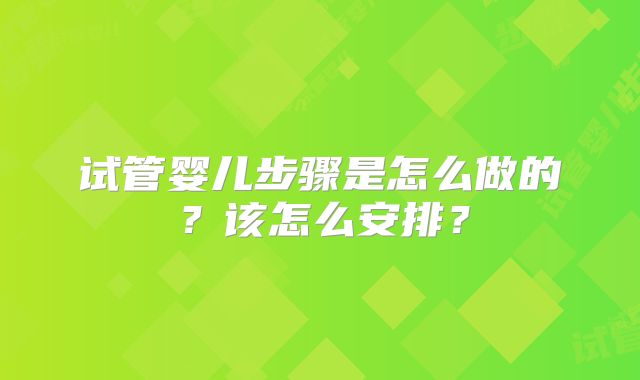 试管婴儿步骤是怎么做的？该怎么安排？