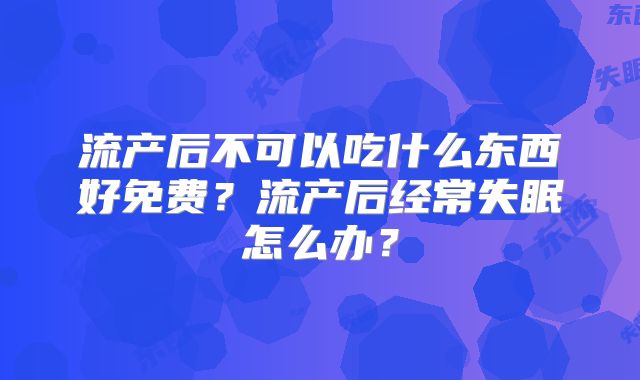 流产后不可以吃什么东西好免费？流产后经常失眠怎么办？