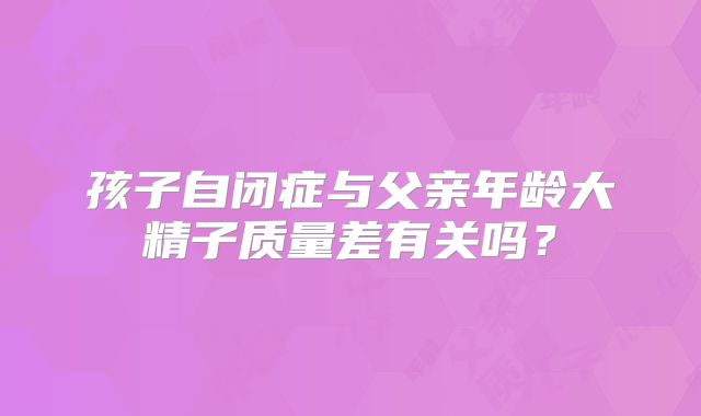 孩子自闭症与父亲年龄大精子质量差有关吗？