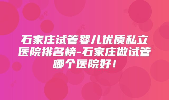 石家庄试管婴儿优质私立医院排名榜-石家庄做试管哪个医院好！