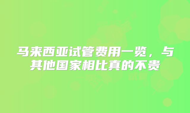 马来西亚试管费用一览，与其他国家相比真的不贵