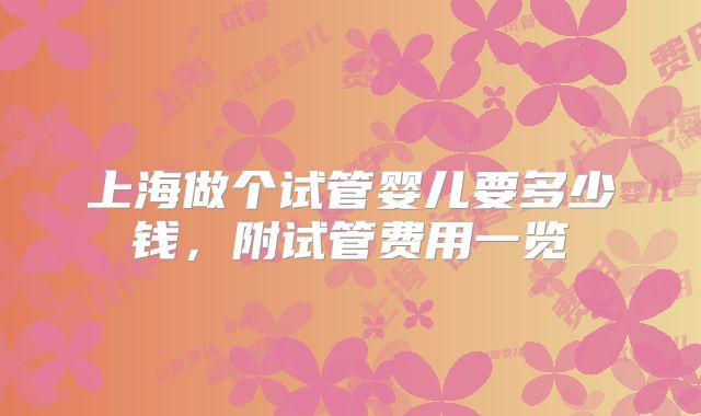 上海做个试管婴儿要多少钱,附试管费用一览