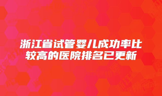 浙江省试管婴儿成功率比较高的医院排名已更新