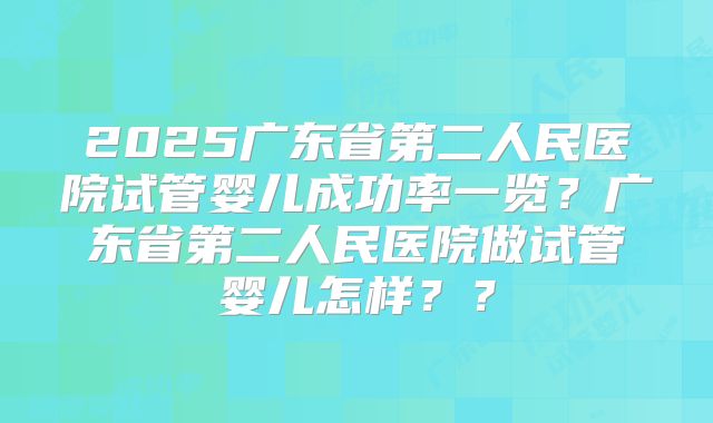 2025广东省第二人民医院试管婴儿成功率一览?广东省第二人民医院做试管婴儿怎样??
