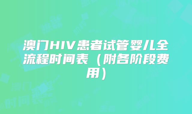 澳门HIV患者试管婴儿全流程时间表(附各阶段费用)