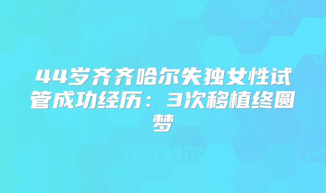 44岁齐齐哈尔失独女性试管成功经历：3次移植终圆梦