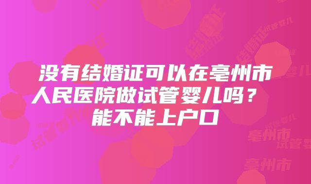 没有结婚证可以在亳州市人民医院做试管婴儿吗? 能不能上户口