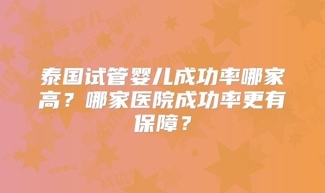 泰国试管婴儿成功率哪家高？哪家医院成功率更有保障？
