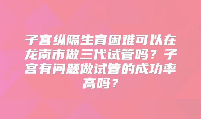 子宫纵隔生育困难可以在龙南市做三代试管吗？子宫有问题做试管的成功率高吗？