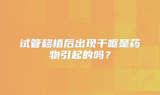 试管移植后出现干呕是药物引起的吗？
