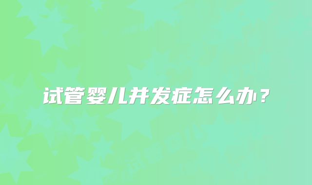 试管婴儿并发症怎么办？