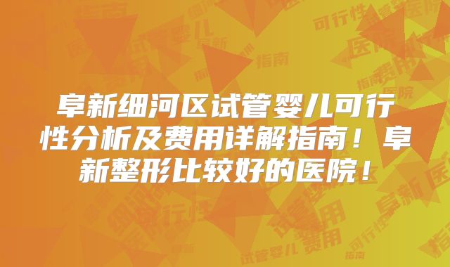 阜新细河区试管婴儿可行性分析及费用详解指南！阜新整形比较好的医院！